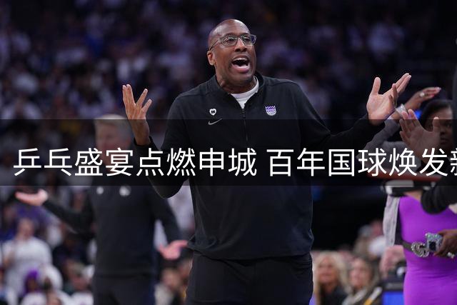 乒乓盛宴点燃申城 百年国球焕发新活力