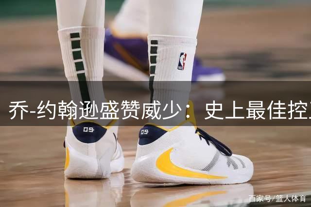 乔-约翰逊盛赞威少：史上最佳控卫候选者应载入史册