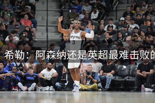 希勒：阿森纳还是英超最难击败的队伍，切尔西是争冠的有力竞争者