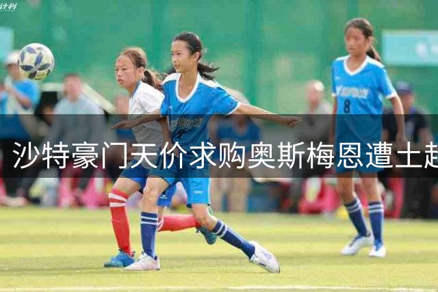 沙特豪门天价求购奥斯梅恩遭土超劲旅拒绝