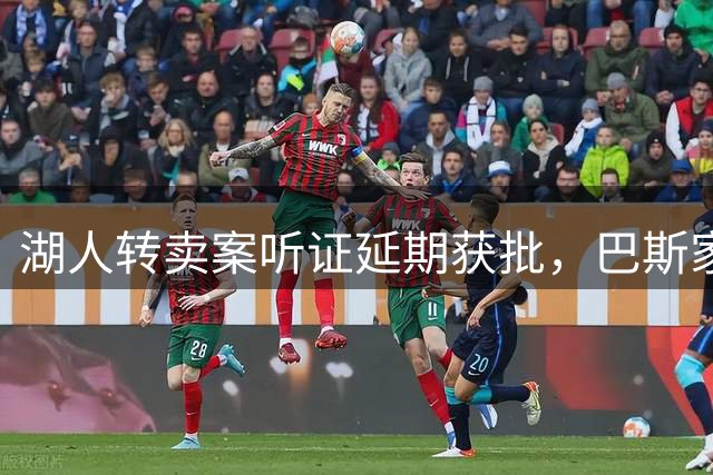 湖人转卖案听证延期获批，巴斯家族诉讼战获缓冲期
