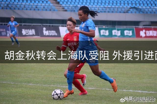 胡金秋转会上海队受阻 外援引进面临新挑战