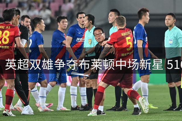 英超双雄争夺布莱顿中场新星 5100万标价成焦点