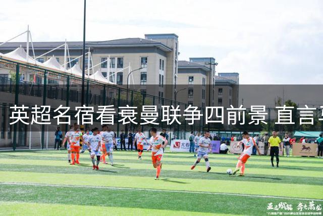 英超名宿看衰曼联争四前景 直言马奎尔应离队