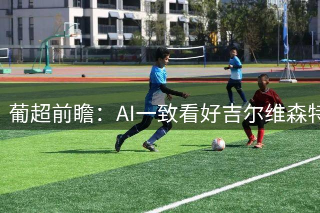 葡超前瞻：AI一致看好吉尔维森特主场力克卡萨皮亚