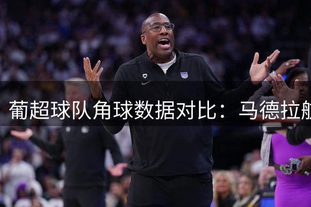 葡超球队角球数据对比：马德拉航海与维塞乌学院表现分析