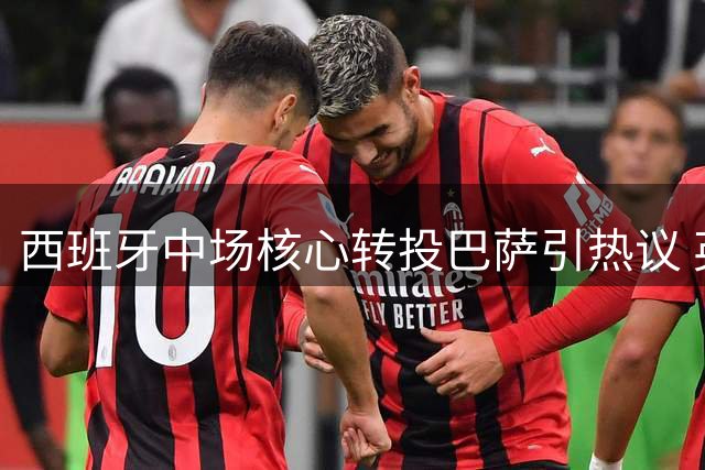 西班牙中场核心转投巴萨引热议 英超对抗强度成离队关键因素