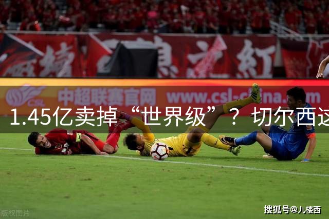 1.45亿卖掉“世界级”？切尔西这波“清仓大甩卖”坑了谁？